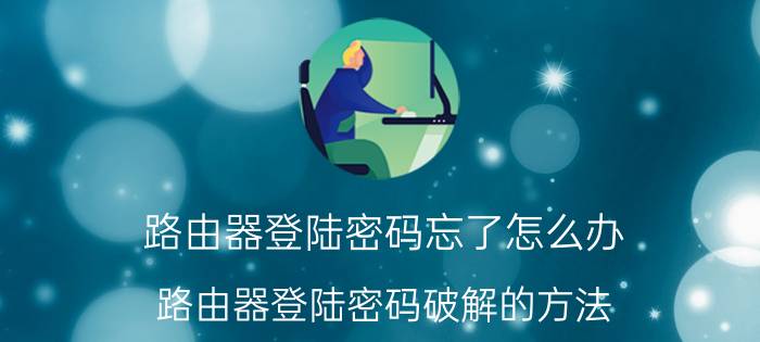 路由器登陆密码忘了怎么办 路由器登陆密码破解的方法